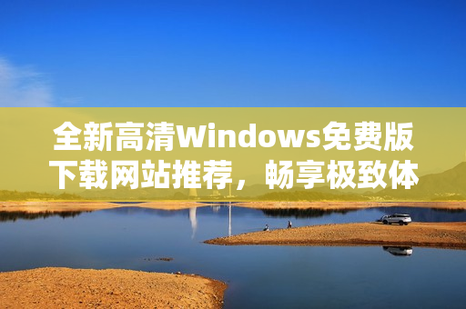 全新高清Windows免费版下载网站推荐，畅享极致体验