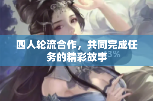 四人轮流合作，共同完成任务的精彩故事