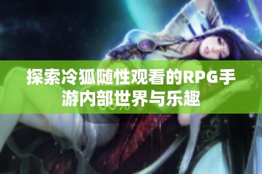 探索冷狐随性观看的RPG手游内部世界与乐趣