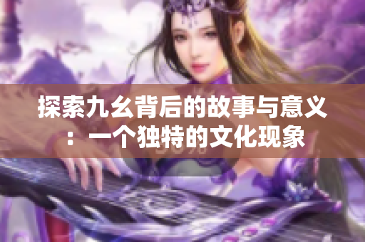 探索九幺背后的故事与意义：一个独特的文化现象