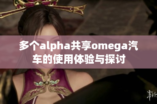 多个alpha共享omega汽车的使用体验与探讨