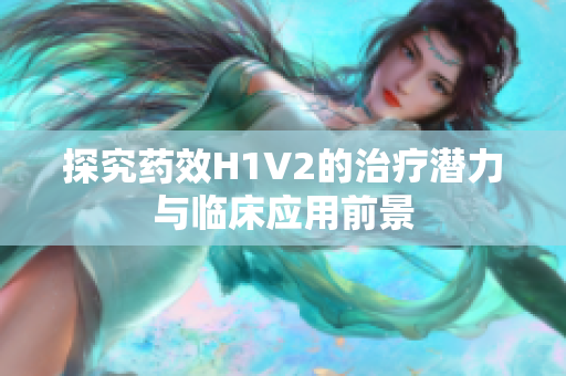 探究药效H1V2的治疗潜力与临床应用前景