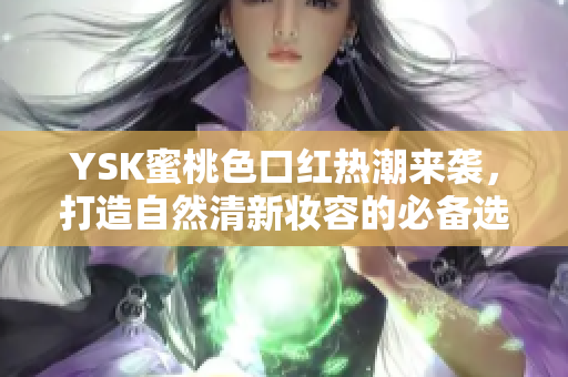 YSK蜜桃色口红热潮来袭，打造自然清新妆容的必备选择