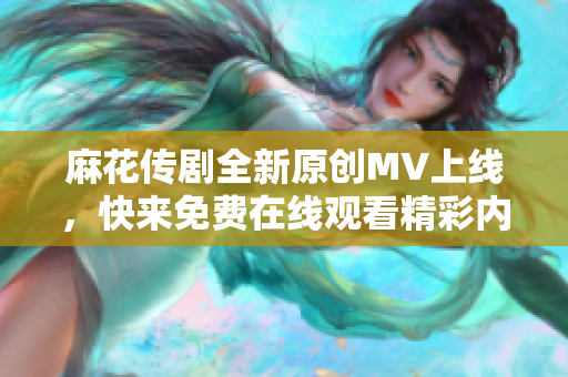 麻花传剧全新原创MV上线，快来免费在线观看精彩内容！