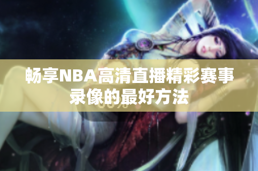 畅享NBA高清直播精彩赛事录像的最好方法