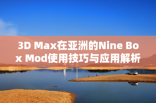 3D Max在亚洲的Nine Box Mod使用技巧与应用解析