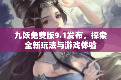 九妖免费版9.1发布，探索全新玩法与游戏体验