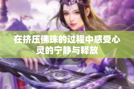 在挤压佛珠的过程中感受心灵的宁静与释放