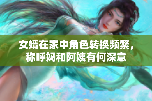 女婿在家中角色转换频繁，称呼妈和阿姨有何深意