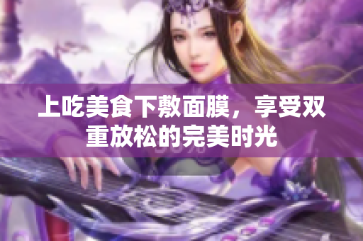 上吃美食下敷面膜，享受双重放松的完美时光