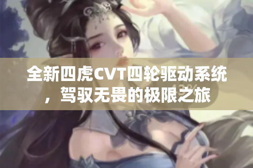 全新四虎CVT四轮驱动系统，驾驭无畏的极限之旅