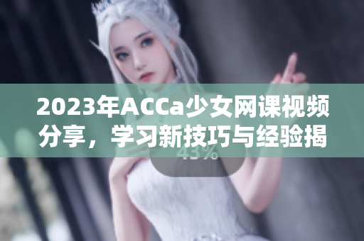 2023年ACCa少女网课视频分享，学习新技巧与经验揭秘