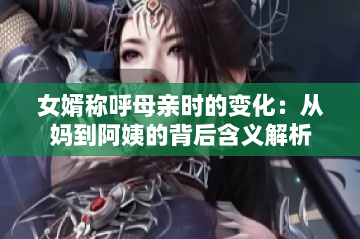 女婿称呼母亲时的变化：从妈到阿姨的背后含义解析