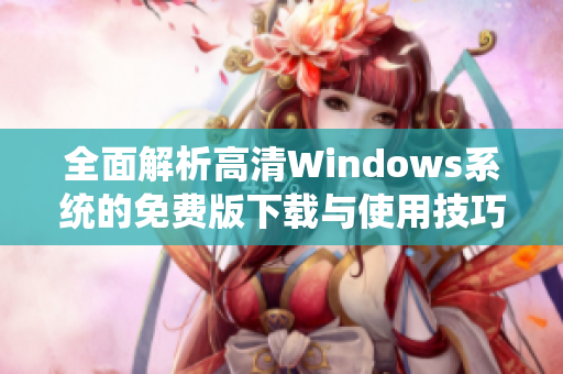 全面解析高清Windows系统的免费版下载与使用技巧