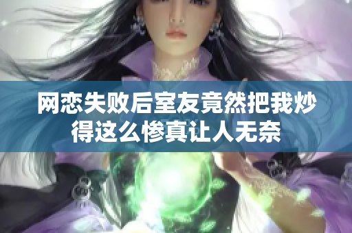 网恋失败后室友竟然把我炒得这么惨真让人无奈