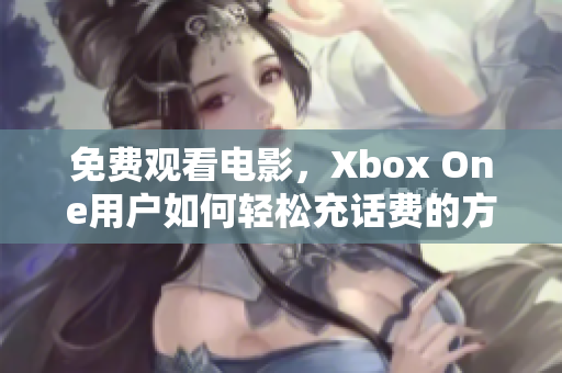 免费观看电影，Xbox One用户如何轻松充话费的方法揭秘