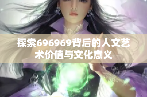 探索696969背后的人文艺术价值与文化意义