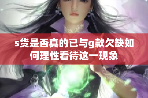 s货是否真的已与g款欠缺如何理性看待这一现象