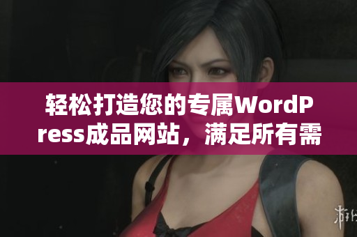 轻松打造您的专属WordPress成品网站，满足所有需求