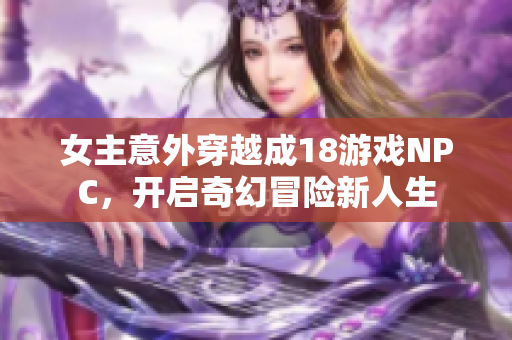 女主意外穿越成18游戏NPC，开启奇幻冒险新人生