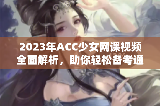 2023年ACC少女网课视频全面解析，助你轻松备考通关！