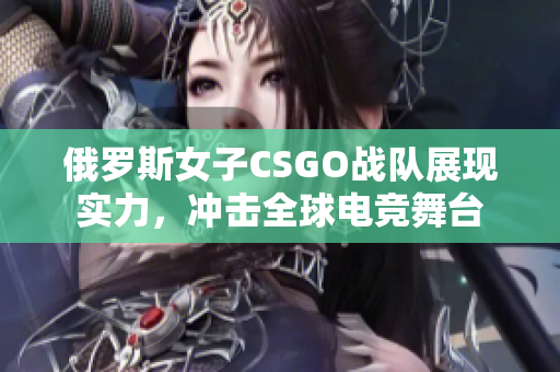 俄罗斯女子CSGO战队展现实力，冲击全球电竞舞台