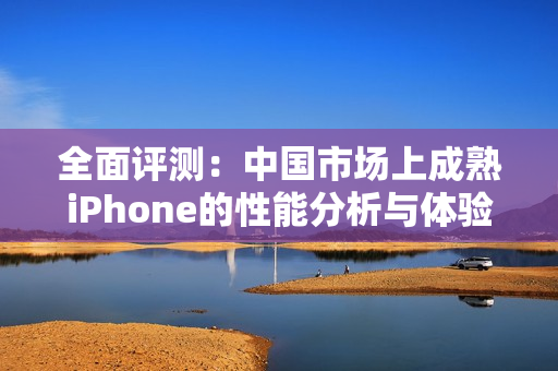 全面评测：中国市场上成熟iPhone的性能分析与体验分享