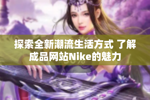 探索全新潮流生活方式 了解成品网站Nike的魅力