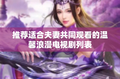 推荐适合夫妻共同观看的温馨浪漫电视剧列表