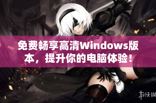 免费畅享高清Windows版本，提升你的电脑体验！