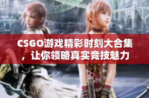 CSGO游戏精彩时刻大合集，让你领略真实竞技魅力