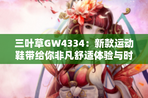 三叶草GW4334：新款运动鞋带给你非凡舒适体验与时尚风格