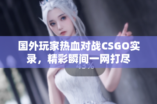 国外玩家热血对战CSGO实录，精彩瞬间一网打尽