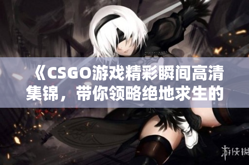 《CSGO游戏精彩瞬间高清集锦，带你领略绝地求生的魅力》