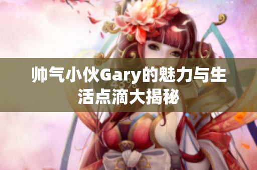 帅气小伙Gary的魅力与生活点滴大揭秘