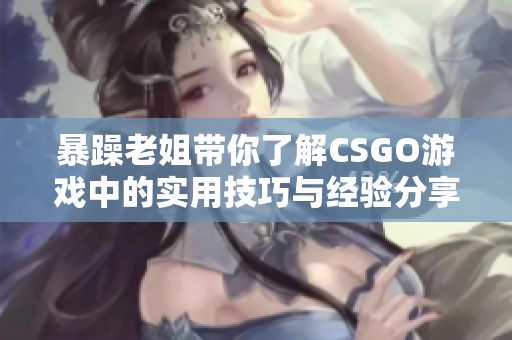 暴躁老姐带你了解CSGO游戏中的实用技巧与经验分享