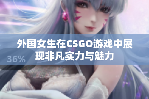 外国女生在CSGO游戏中展现非凡实力与魅力