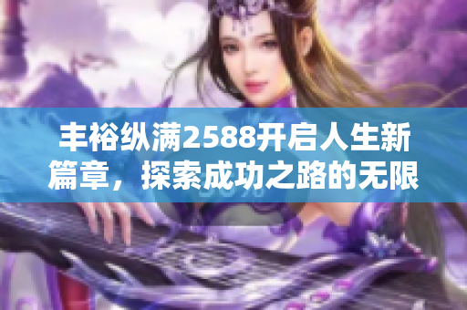 丰裕纵满2588开启人生新篇章，探索成功之路的无限可能