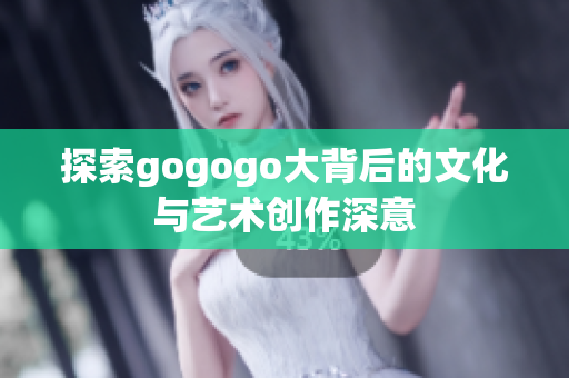 探索gogogo大背后的文化与艺术创作深意