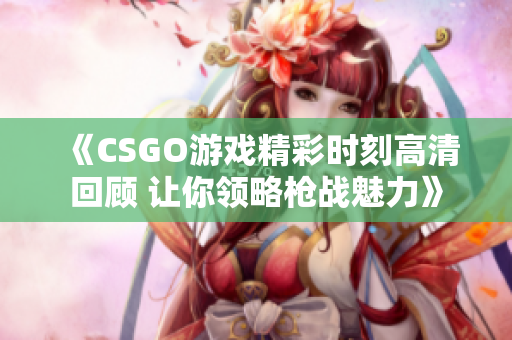 《CSGO游戏精彩时刻高清回顾 让你领略枪战魅力》