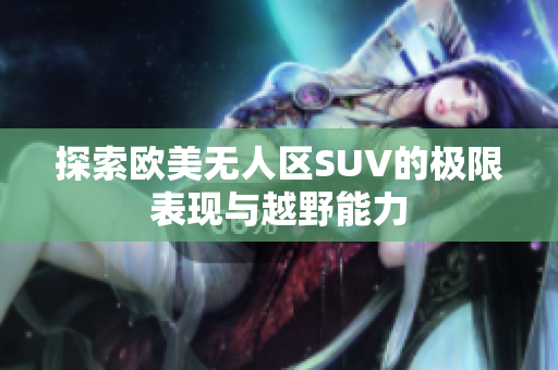 探索欧美无人区SUV的极限表现与越野能力