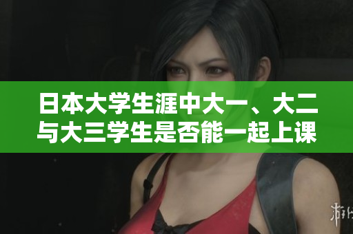 日本大学生涯中大一、大二与大三学生是否能一起上课探讨