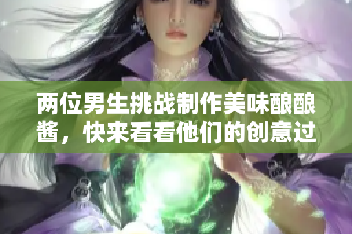 两位男生挑战制作美味酿酿酱，快来看看他们的创意过程！