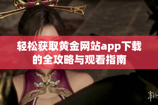 轻松获取黄金网站app下载的全攻略与观看指南