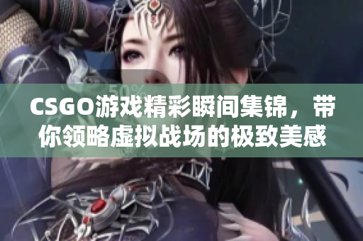 CSGO游戏精彩瞬间集锦，带你领略虚拟战场的极致美感