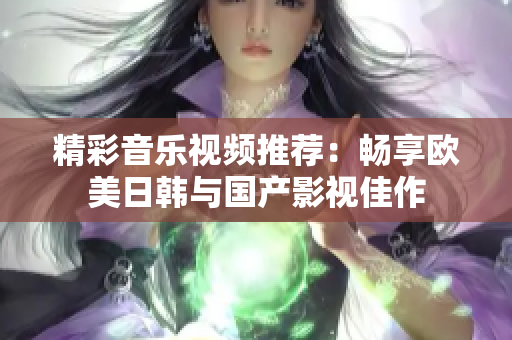 精彩音乐视频推荐：畅享欧美日韩与国产影视佳作