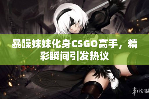 暴躁妹妹化身CSGO高手，精彩瞬间引发热议