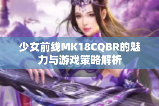 少女前线MK18CQBR的魅力与游戏策略解析