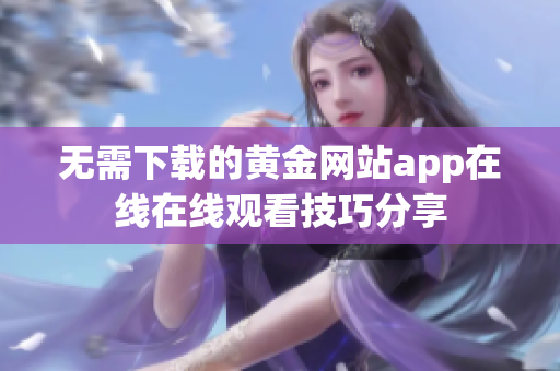 无需下载的黄金网站app在线在线观看技巧分享