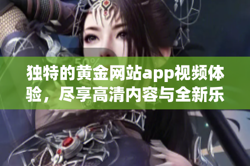 独特的黄金网站app视频体验，尽享高清内容与全新乐趣